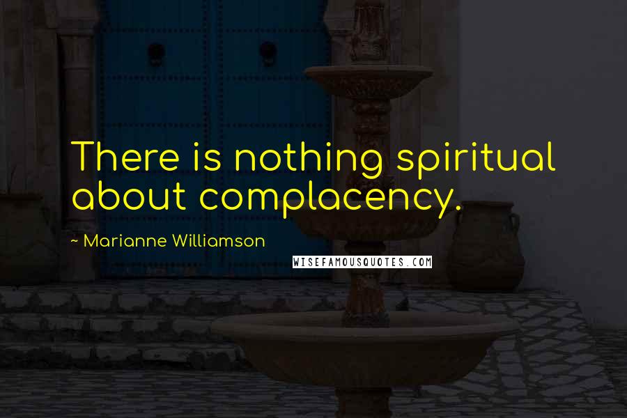 Marianne Williamson Quotes: There is nothing spiritual about complacency.