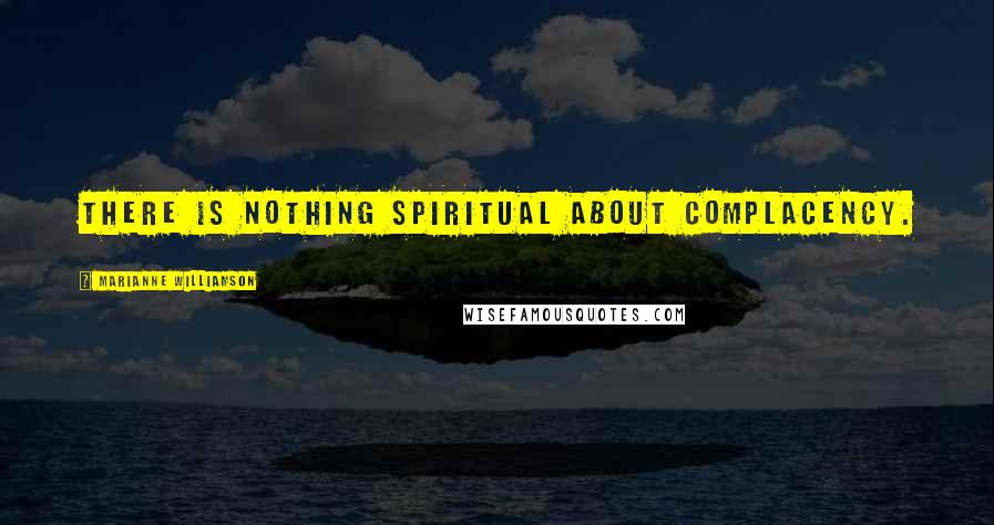 Marianne Williamson Quotes: There is nothing spiritual about complacency.