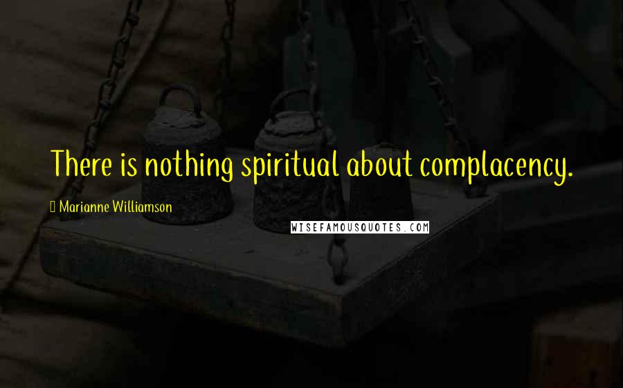 Marianne Williamson Quotes: There is nothing spiritual about complacency.