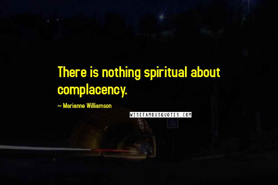 Marianne Williamson Quotes: There is nothing spiritual about complacency.