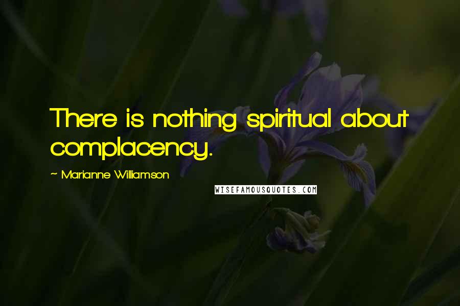 Marianne Williamson Quotes: There is nothing spiritual about complacency.