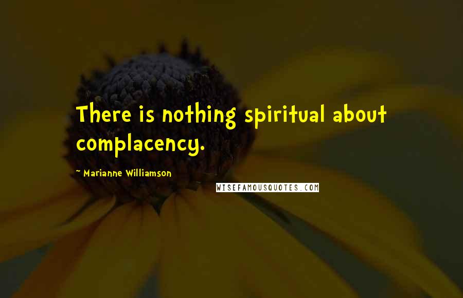 Marianne Williamson Quotes: There is nothing spiritual about complacency.