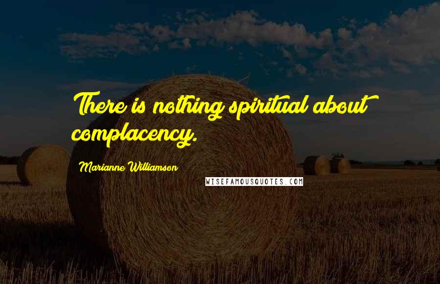 Marianne Williamson Quotes: There is nothing spiritual about complacency.