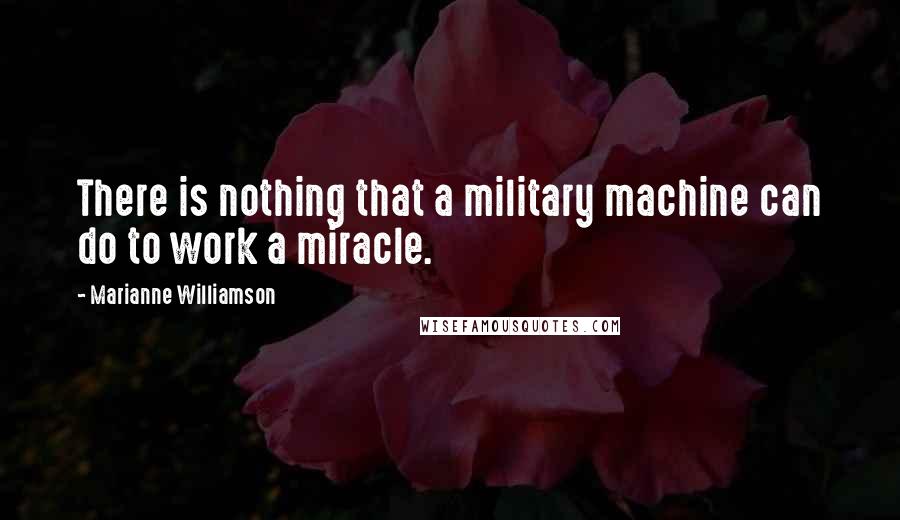 Marianne Williamson Quotes: There is nothing that a military machine can do to work a miracle.