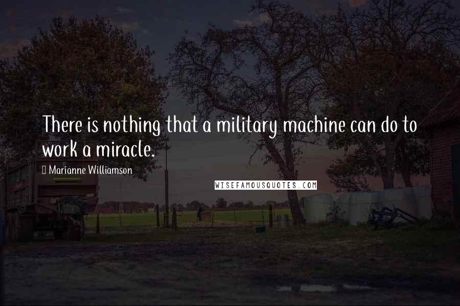 Marianne Williamson Quotes: There is nothing that a military machine can do to work a miracle.