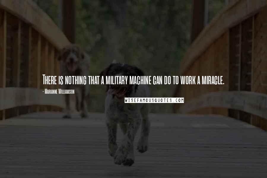 Marianne Williamson Quotes: There is nothing that a military machine can do to work a miracle.