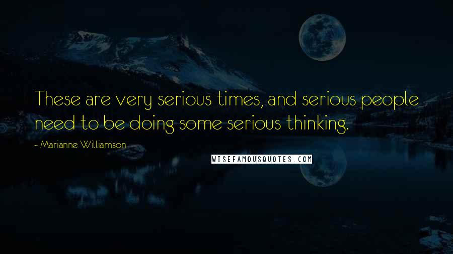 Marianne Williamson Quotes: These are very serious times, and serious people need to be doing some serious thinking.