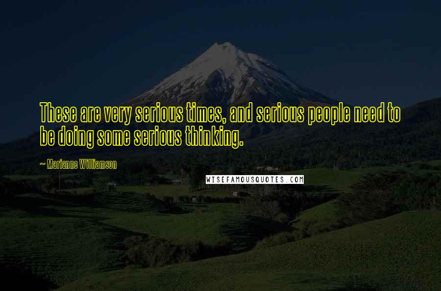 Marianne Williamson Quotes: These are very serious times, and serious people need to be doing some serious thinking.