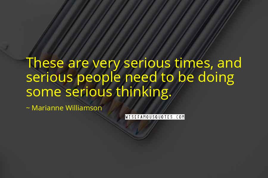 Marianne Williamson Quotes: These are very serious times, and serious people need to be doing some serious thinking.
