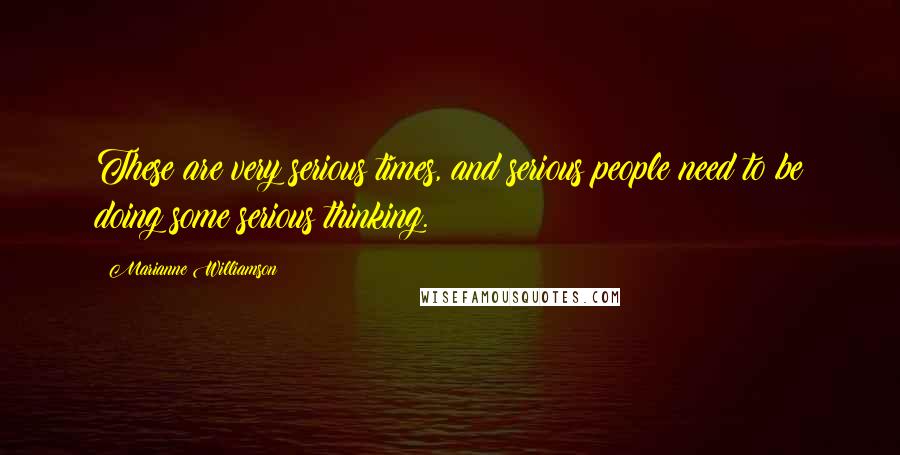 Marianne Williamson Quotes: These are very serious times, and serious people need to be doing some serious thinking.