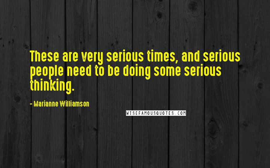 Marianne Williamson Quotes: These are very serious times, and serious people need to be doing some serious thinking.