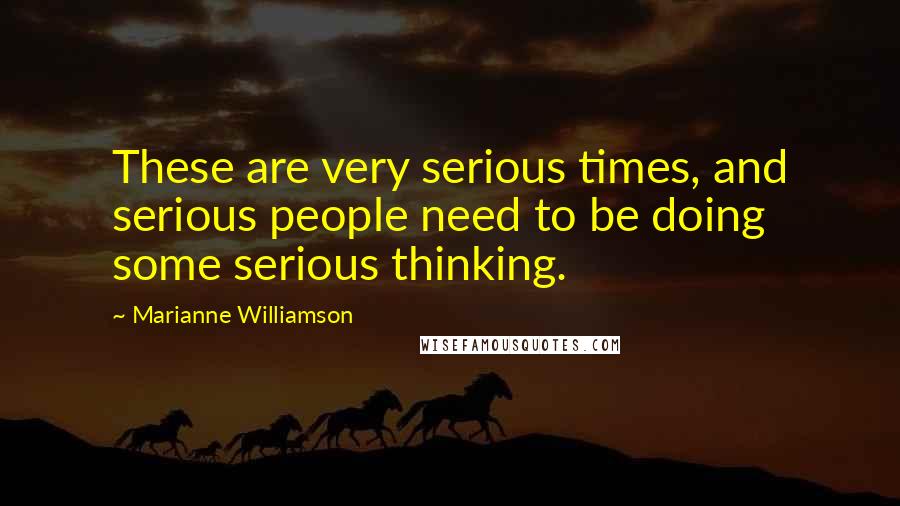 Marianne Williamson Quotes: These are very serious times, and serious people need to be doing some serious thinking.