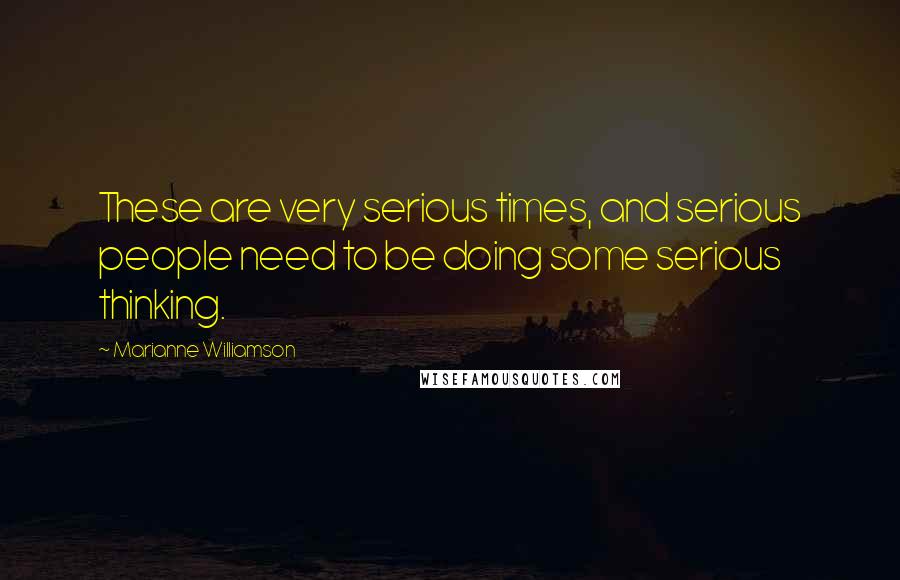 Marianne Williamson Quotes: These are very serious times, and serious people need to be doing some serious thinking.