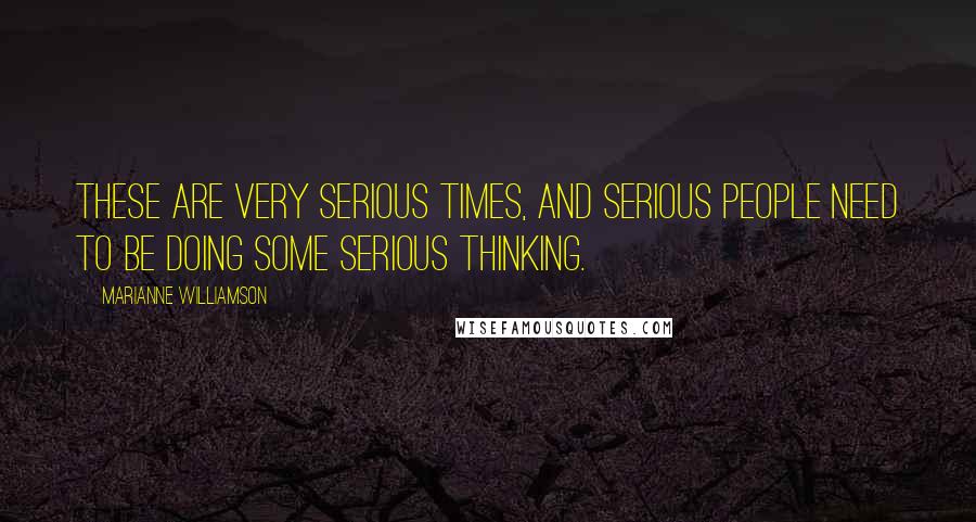 Marianne Williamson Quotes: These are very serious times, and serious people need to be doing some serious thinking.