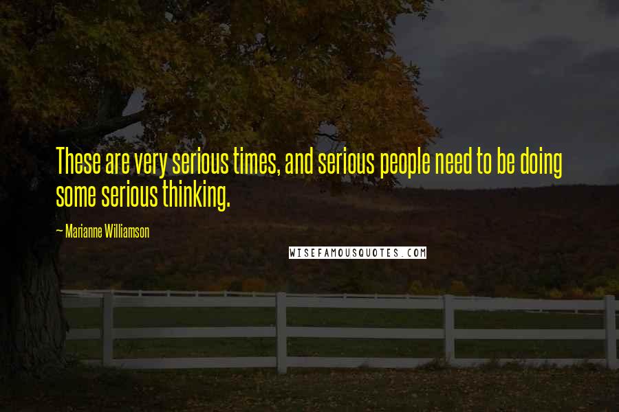 Marianne Williamson Quotes: These are very serious times, and serious people need to be doing some serious thinking.