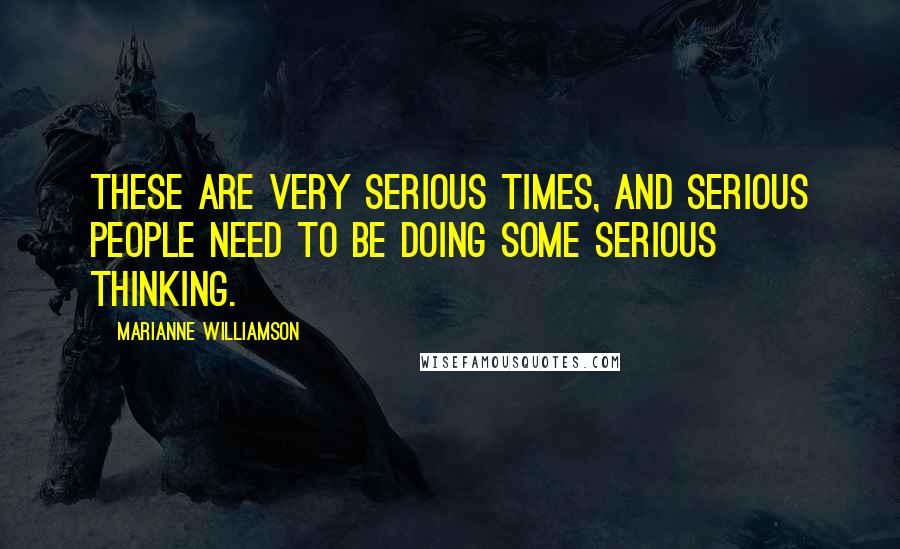 Marianne Williamson Quotes: These are very serious times, and serious people need to be doing some serious thinking.