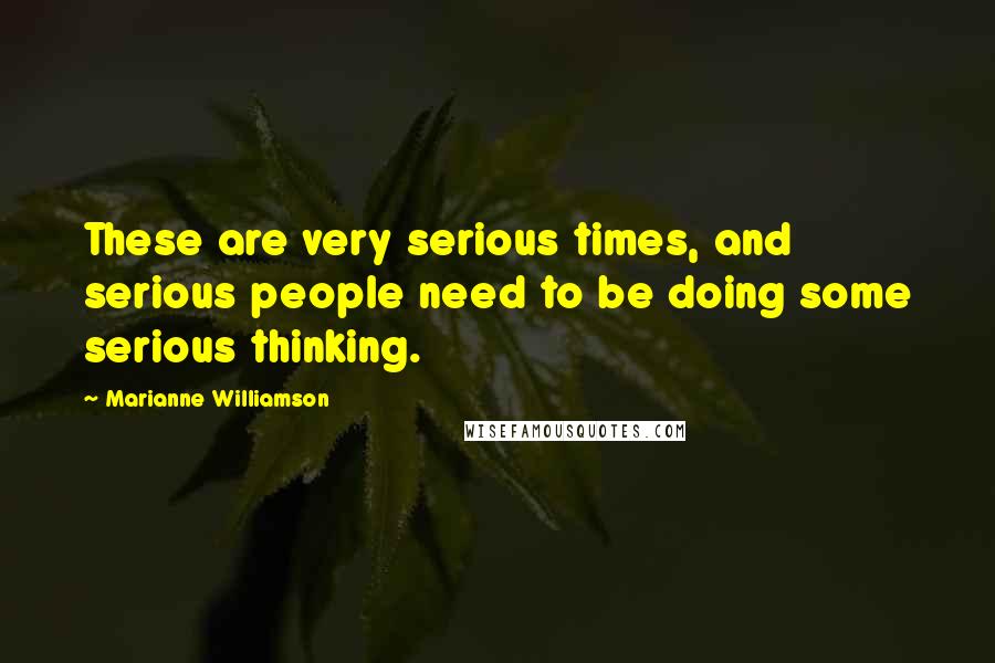 Marianne Williamson Quotes: These are very serious times, and serious people need to be doing some serious thinking.