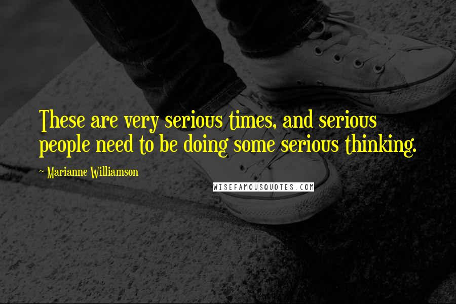 Marianne Williamson Quotes: These are very serious times, and serious people need to be doing some serious thinking.