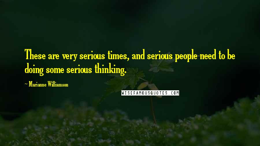 Marianne Williamson Quotes: These are very serious times, and serious people need to be doing some serious thinking.