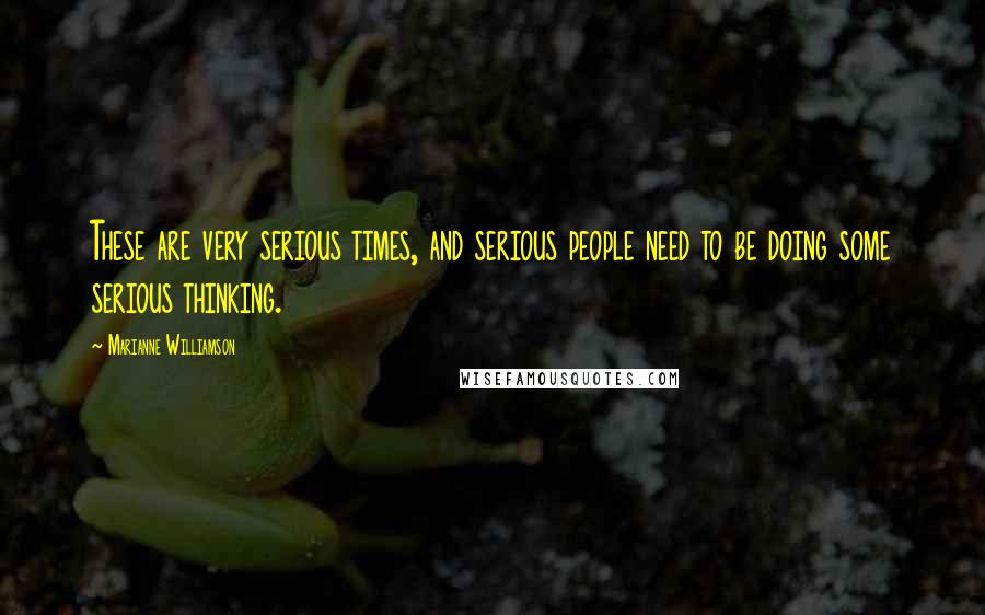 Marianne Williamson Quotes: These are very serious times, and serious people need to be doing some serious thinking.