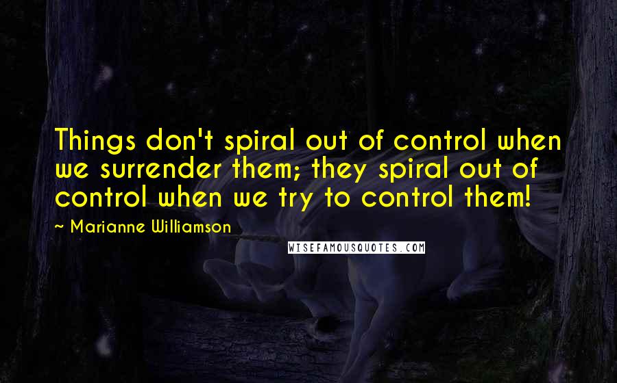 Marianne Williamson Quotes: Things don't spiral out of control when we surrender them; they spiral out of control when we try to control them!