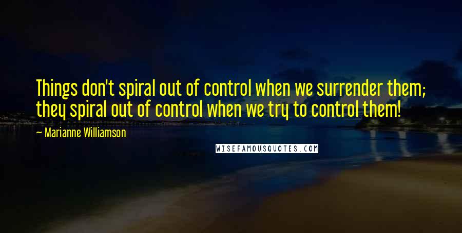 Marianne Williamson Quotes: Things don't spiral out of control when we surrender them; they spiral out of control when we try to control them!