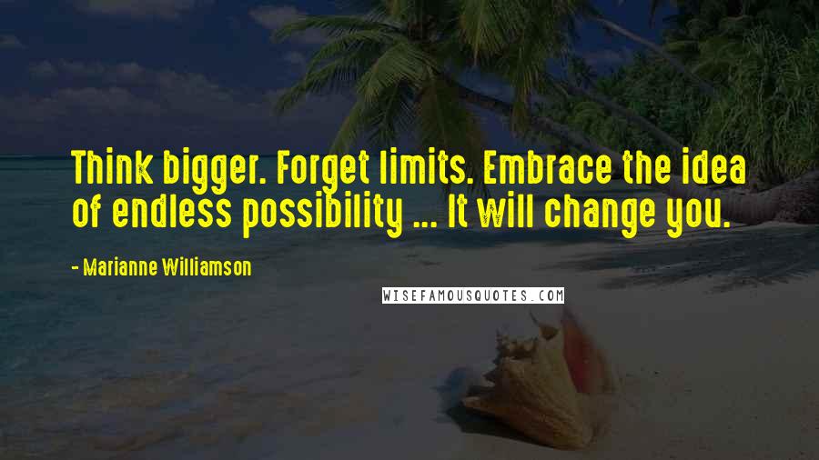 Marianne Williamson Quotes: Think bigger. Forget limits. Embrace the idea of endless possibility ... It will change you.