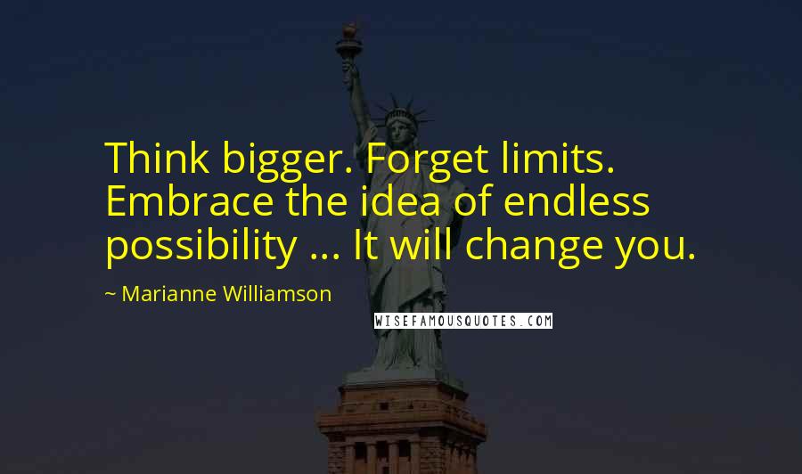 Marianne Williamson Quotes: Think bigger. Forget limits. Embrace the idea of endless possibility ... It will change you.