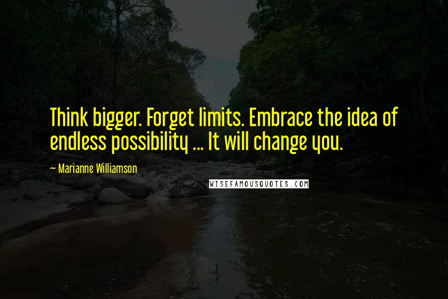 Marianne Williamson Quotes: Think bigger. Forget limits. Embrace the idea of endless possibility ... It will change you.