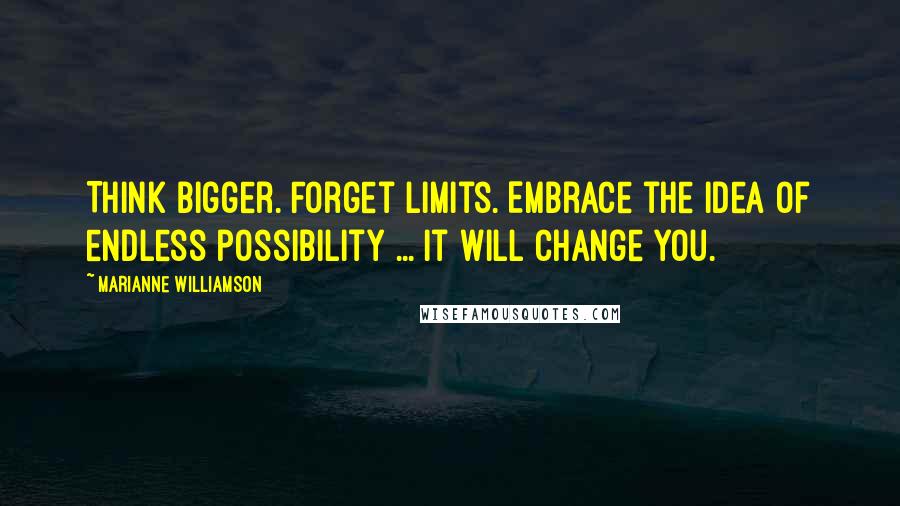 Marianne Williamson Quotes: Think bigger. Forget limits. Embrace the idea of endless possibility ... It will change you.