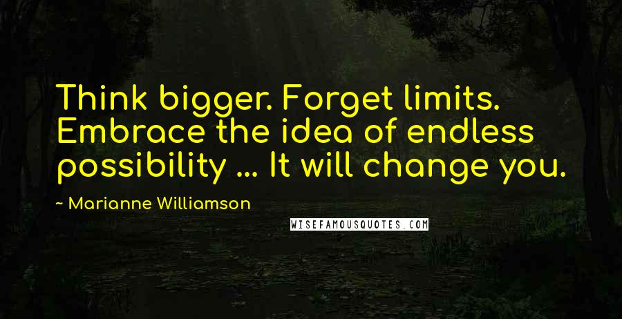 Marianne Williamson Quotes: Think bigger. Forget limits. Embrace the idea of endless possibility ... It will change you.