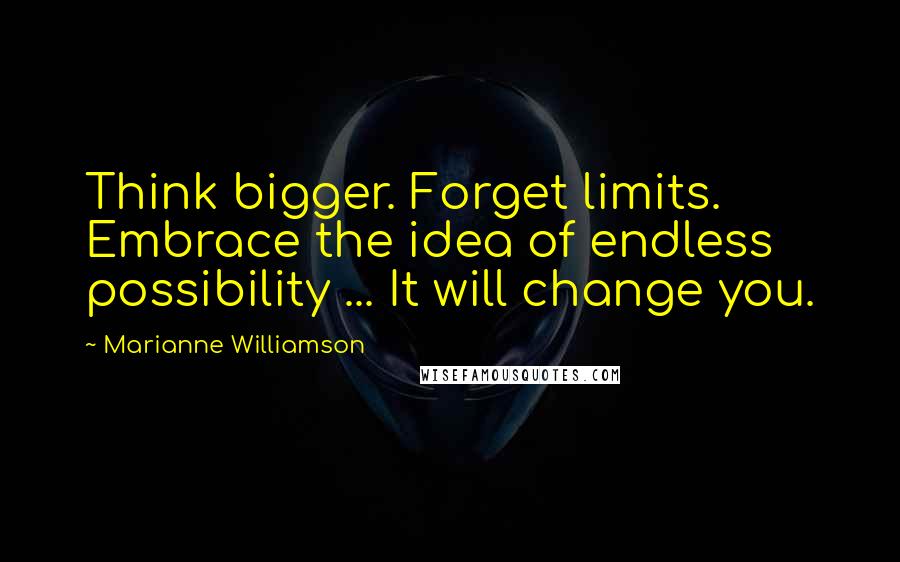 Marianne Williamson Quotes: Think bigger. Forget limits. Embrace the idea of endless possibility ... It will change you.