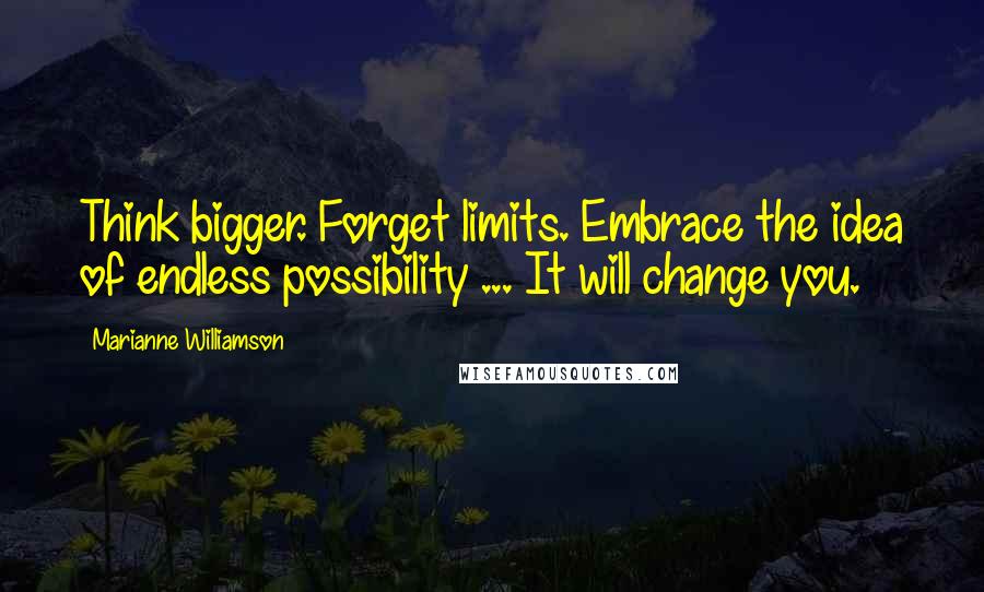 Marianne Williamson Quotes: Think bigger. Forget limits. Embrace the idea of endless possibility ... It will change you.