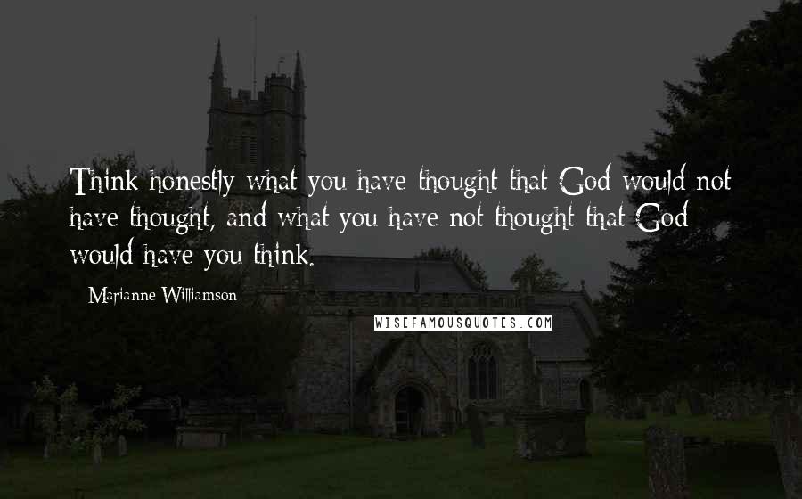 Marianne Williamson Quotes: Think honestly what you have thought that God would not have thought, and what you have not thought that God would have you think.