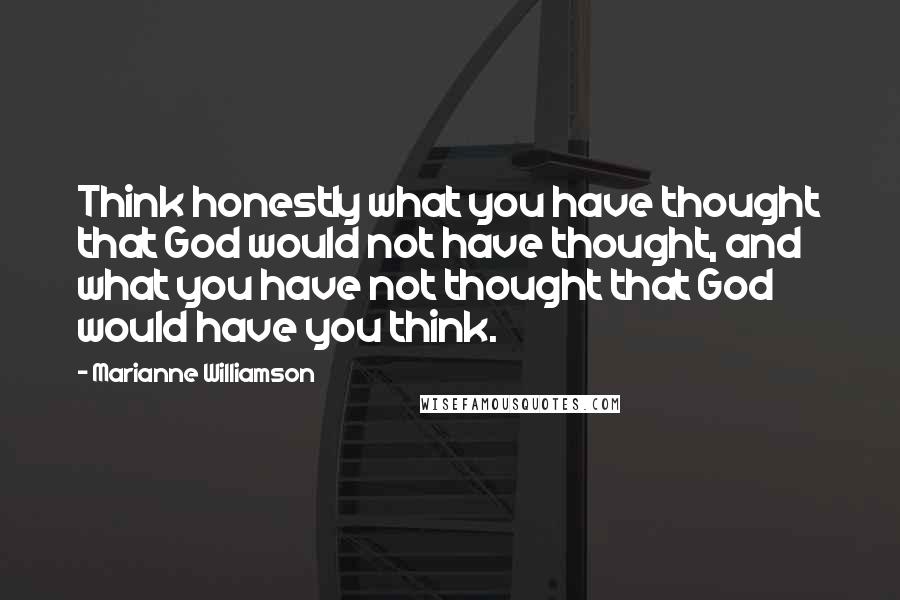 Marianne Williamson Quotes: Think honestly what you have thought that God would not have thought, and what you have not thought that God would have you think.
