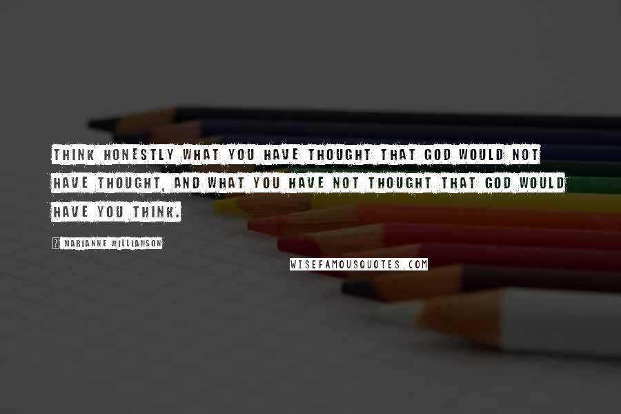 Marianne Williamson Quotes: Think honestly what you have thought that God would not have thought, and what you have not thought that God would have you think.