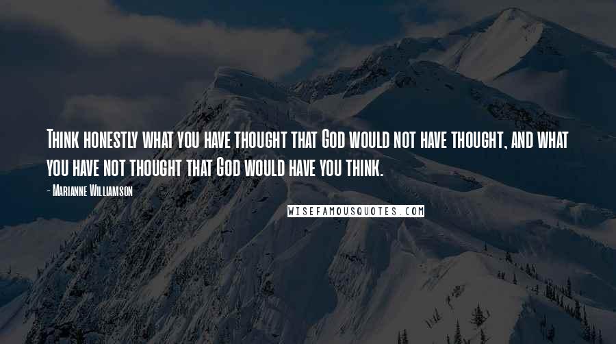 Marianne Williamson Quotes: Think honestly what you have thought that God would not have thought, and what you have not thought that God would have you think.