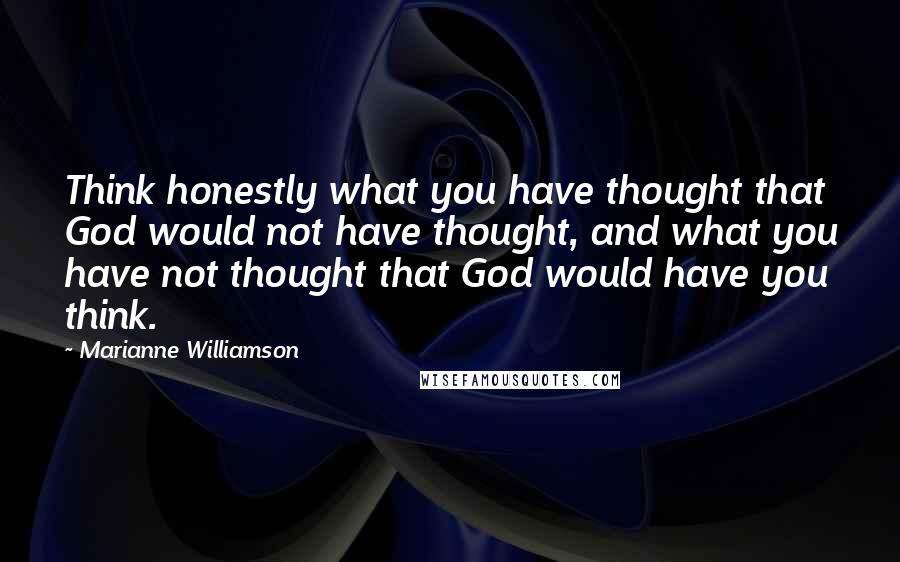 Marianne Williamson Quotes: Think honestly what you have thought that God would not have thought, and what you have not thought that God would have you think.