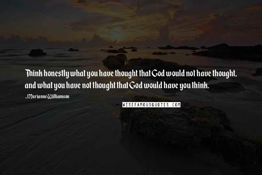 Marianne Williamson Quotes: Think honestly what you have thought that God would not have thought, and what you have not thought that God would have you think.