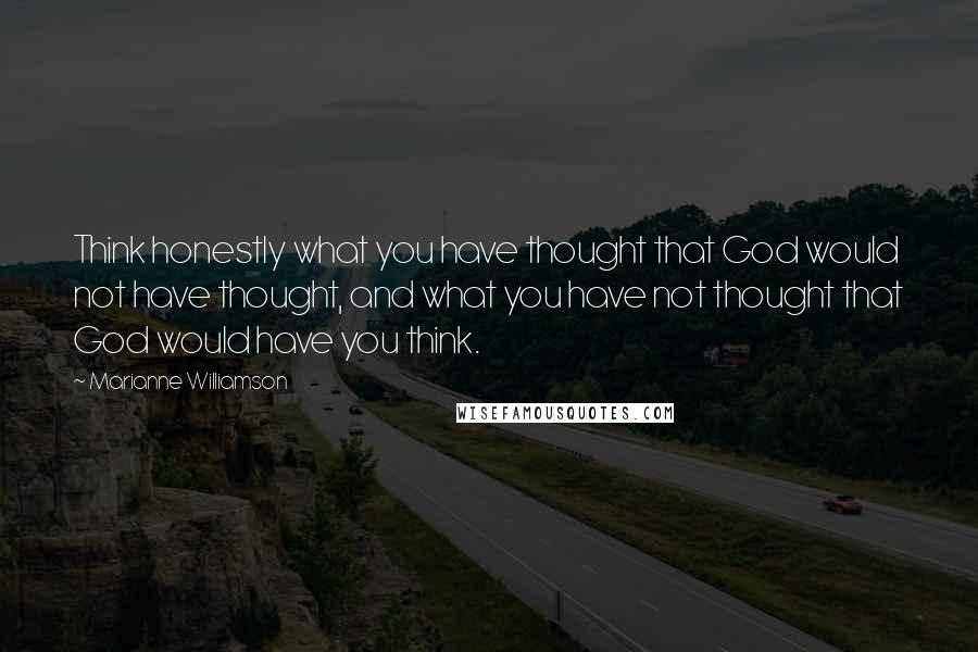 Marianne Williamson Quotes: Think honestly what you have thought that God would not have thought, and what you have not thought that God would have you think.