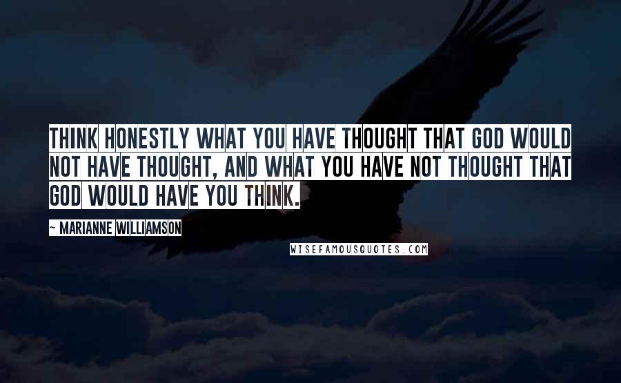 Marianne Williamson Quotes: Think honestly what you have thought that God would not have thought, and what you have not thought that God would have you think.