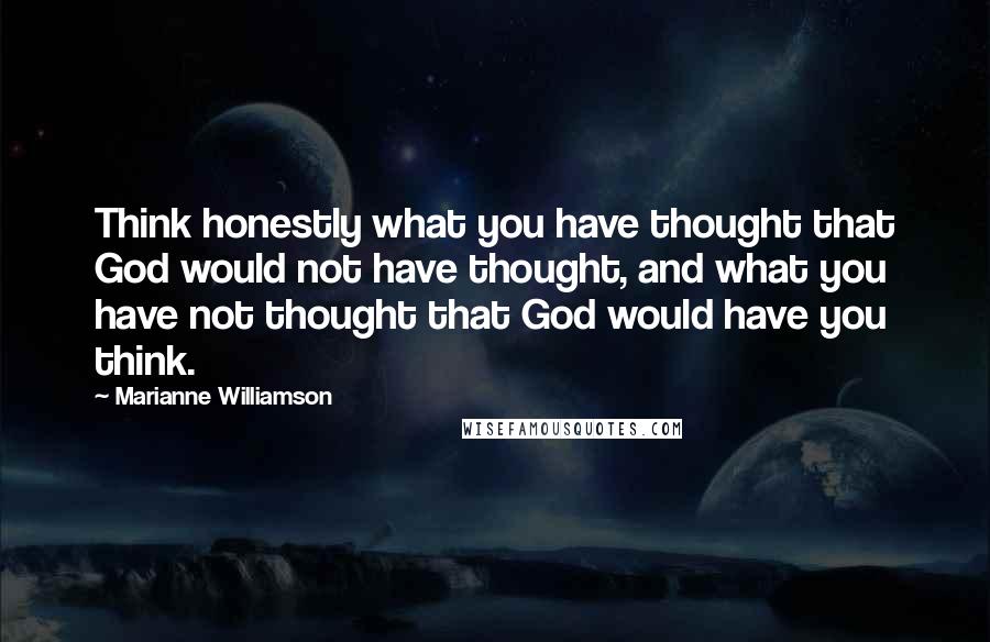 Marianne Williamson Quotes: Think honestly what you have thought that God would not have thought, and what you have not thought that God would have you think.