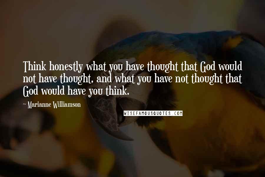 Marianne Williamson Quotes: Think honestly what you have thought that God would not have thought, and what you have not thought that God would have you think.