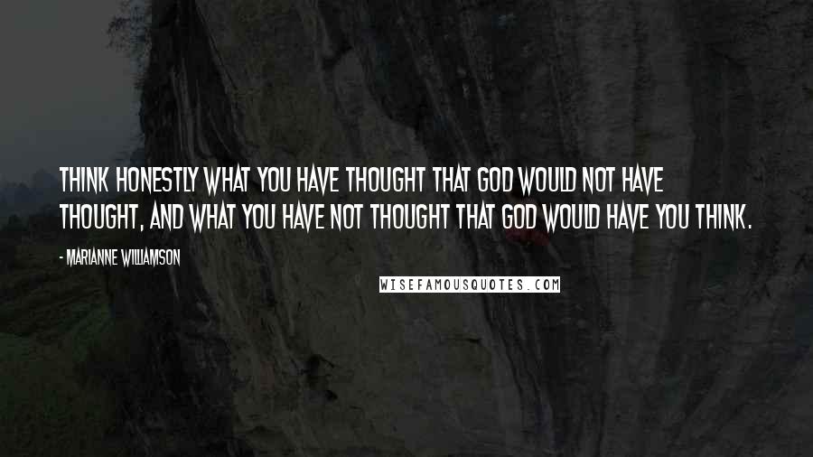 Marianne Williamson Quotes: Think honestly what you have thought that God would not have thought, and what you have not thought that God would have you think.