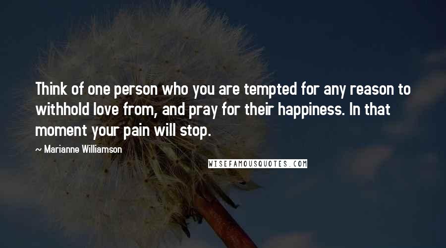 Marianne Williamson Quotes: Think of one person who you are tempted for any reason to withhold love from, and pray for their happiness. In that moment your pain will stop.