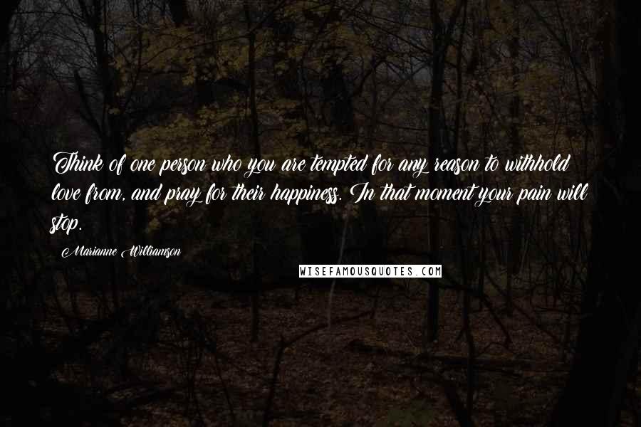 Marianne Williamson Quotes: Think of one person who you are tempted for any reason to withhold love from, and pray for their happiness. In that moment your pain will stop.