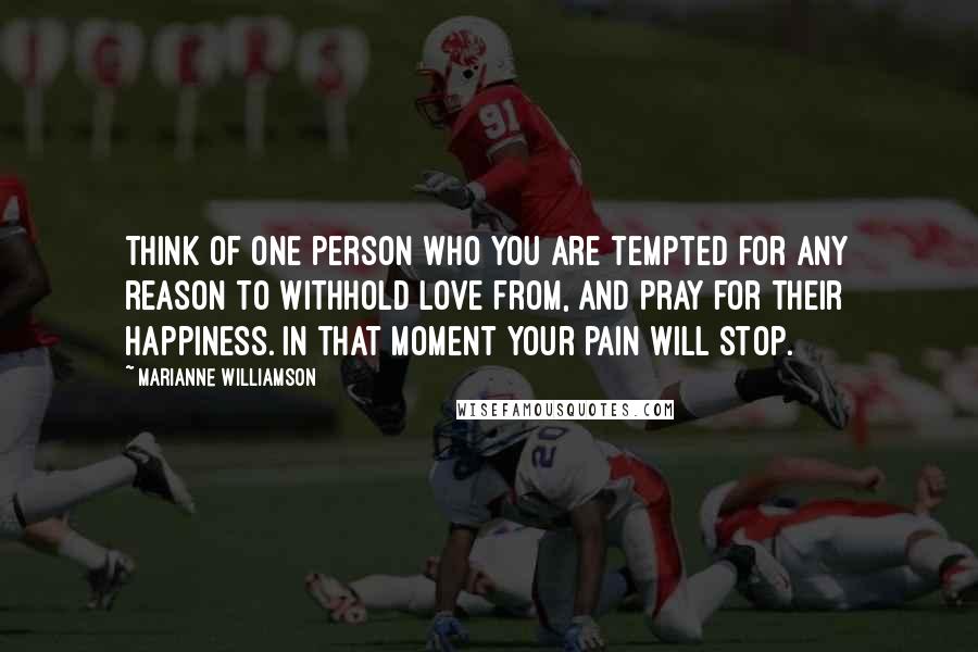 Marianne Williamson Quotes: Think of one person who you are tempted for any reason to withhold love from, and pray for their happiness. In that moment your pain will stop.