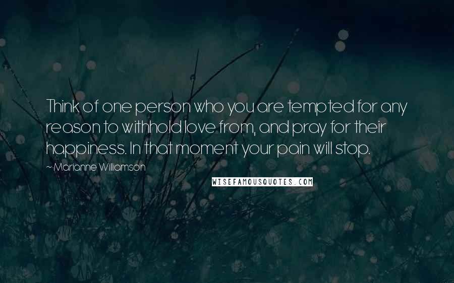 Marianne Williamson Quotes: Think of one person who you are tempted for any reason to withhold love from, and pray for their happiness. In that moment your pain will stop.