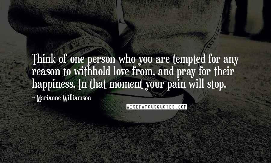 Marianne Williamson Quotes: Think of one person who you are tempted for any reason to withhold love from, and pray for their happiness. In that moment your pain will stop.