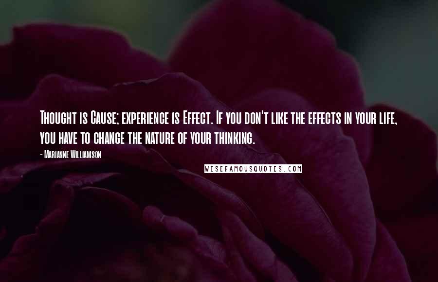 Marianne Williamson Quotes: Thought is Cause; experience is Effect. If you don't like the effects in your life, you have to change the nature of your thinking.